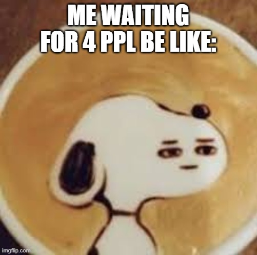cursed image | ME WAITING FOR 4 PPL BE LIKE: | image tagged in cursed image | made w/ Imgflip meme maker