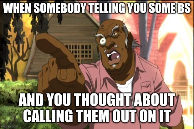 Uncle Ruckus | WHEN SOMEBODY TELLING YOU SOME BS; AND YOU THOUGHT ABOUT CALLING THEM OUT ON IT | image tagged in uncle ruckus | made w/ Imgflip meme maker