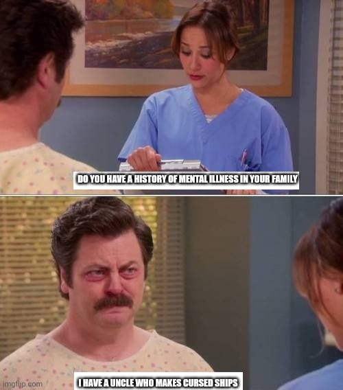 ron swanson mental illness | DO YOU HAVE A HISTORY OF MENTAL ILLNESS IN YOUR FAMILY; I HAVE A UNCLE WHO MAKES CURSED SHIPS | image tagged in ron swanson mental illness | made w/ Imgflip meme maker
