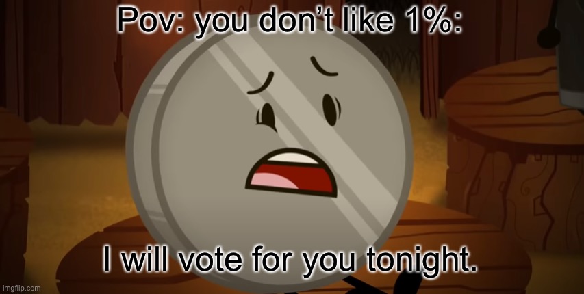 Nickel, I Voted For You Tonight | Pov: you don’t like 1%:; I will vote for you tonight. | image tagged in nickel i voted for you tonight | made w/ Imgflip meme maker