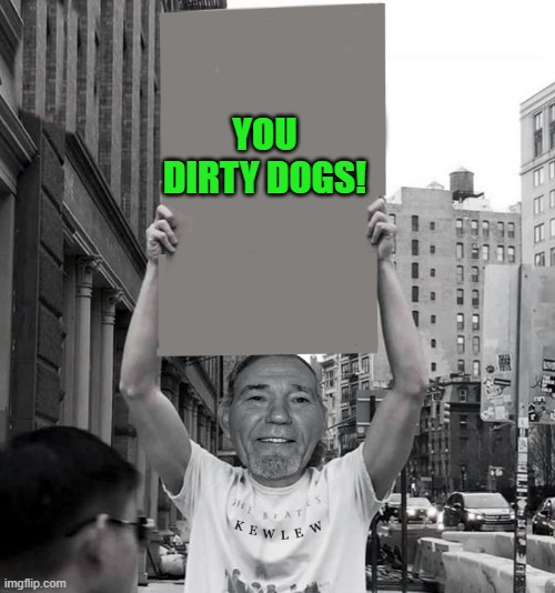 YOU DIRTY DOGS! | image tagged in temp-temp | made w/ Imgflip meme maker