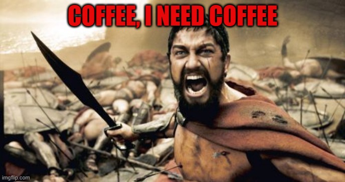Sparta Leonidas | COFFEE, I NEED COFFEE | image tagged in memes,sparta leonidas | made w/ Imgflip meme maker