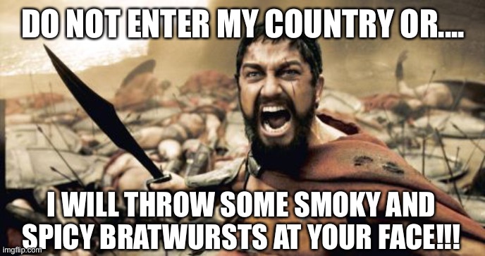 Sparta Leonidas |  DO NOT ENTER MY COUNTRY OR.... I WILL THROW SOME SMOKY AND SPICY BRATWURSTS AT YOUR FACE!!! | image tagged in memes,sparta leonidas,bratwurst,spicy,smoky,food | made w/ Imgflip meme maker