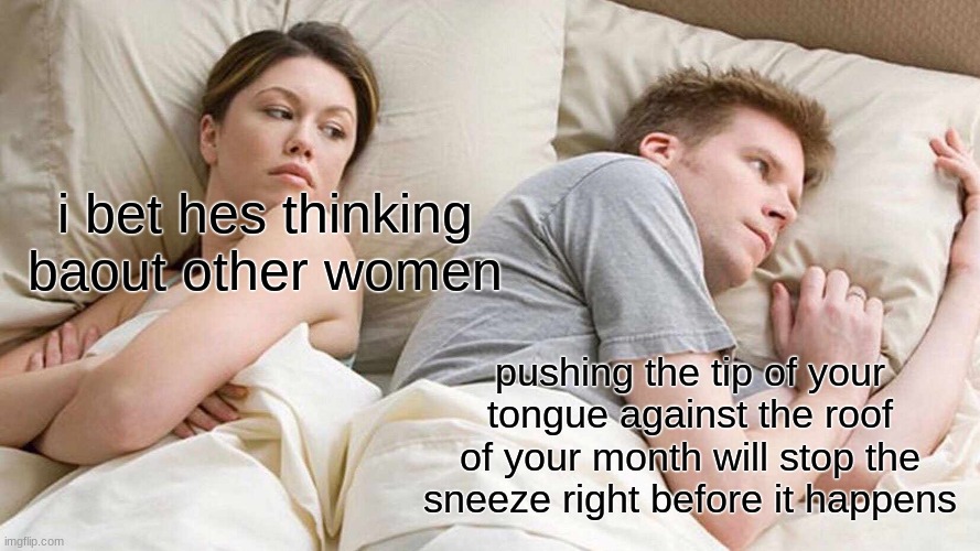 this actually works | i bet hes thinking baout other women; pushing the tip of your tongue against the roof of your month will stop the sneeze right before it happens | image tagged in memes,i bet he's thinking about other women | made w/ Imgflip meme maker