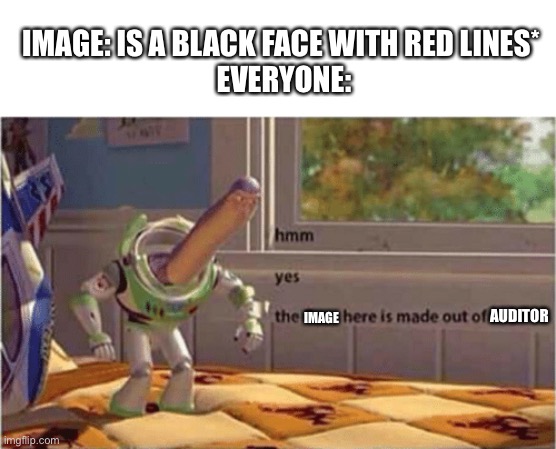 hmm yes the floor here is made out of floor | IMAGE: IS A BLACK FACE WITH RED LINES* 
EVERYONE:; IMAGE; AUDITOR | image tagged in hmm yes the floor here is made out of floor | made w/ Imgflip meme maker