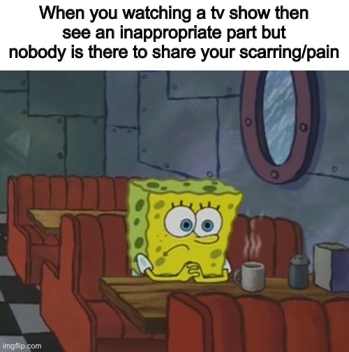 Spongebob Waiting |  When you watching a tv show then see an inappropriate part but nobody is there to share your scarring/pain | image tagged in spongebob waiting,true story,please help me,emotionally scarred,dead inside | made w/ Imgflip meme maker