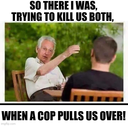 SO THERE I WAS, TRYING TO KILL US BOTH, WHEN A COP PULLS US OVER! | made w/ Imgflip meme maker
