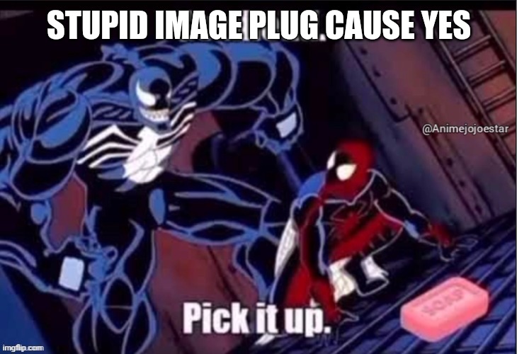 Pick it up. | STUPID IMAGE PLUG CAUSE YES | image tagged in pick it up | made w/ Imgflip meme maker