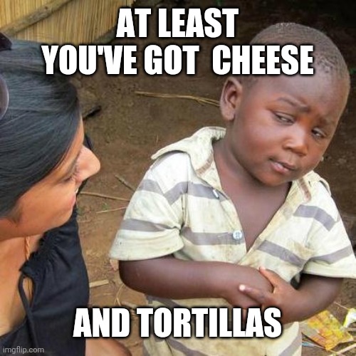 Third World Skeptical Kid Meme | AT LEAST YOU'VE GOT  CHEESE AND TORTILLAS | image tagged in memes,third world skeptical kid | made w/ Imgflip meme maker