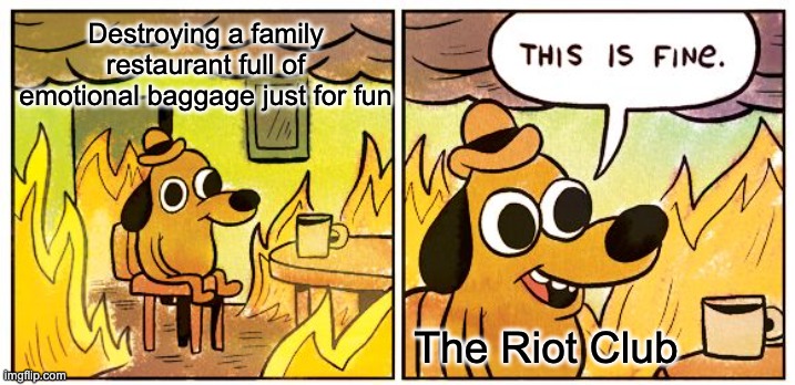 This Is Fine Meme | Destroying a family restaurant full of emotional baggage just for fun; The Riot Club | image tagged in memes,this is fine | made w/ Imgflip meme maker