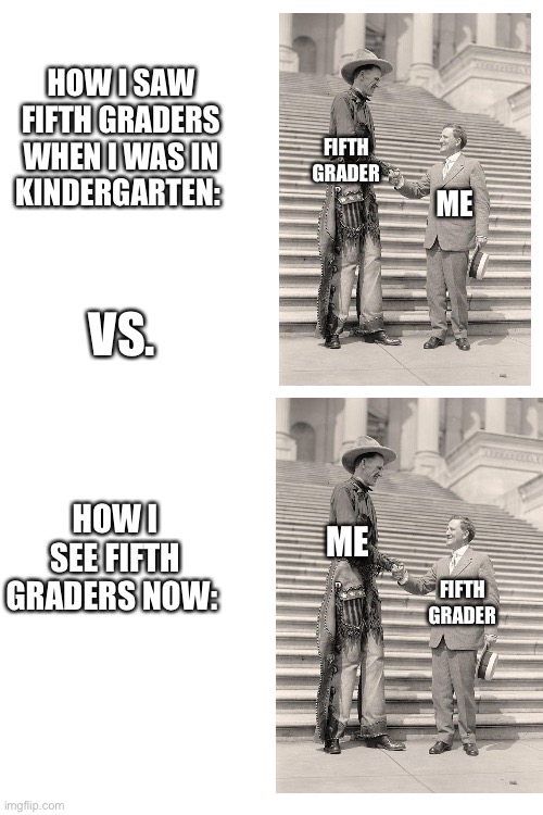 Then vs. now | HOW I SAW FIFTH GRADERS WHEN I WAS IN KINDERGARTEN:; FIFTH GRADER; ME; VS. HOW I SEE FIFTH GRADERS NOW:; ME; FIFTH GRADER | image tagged in blank white template,then vs now | made w/ Imgflip meme maker