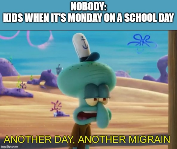 facts | NOBODY:
KIDS WHEN IT'S MONDAY ON A SCHOOL DAY | image tagged in another day another migrain | made w/ Imgflip meme maker