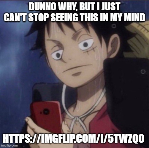 i wanna forget it, but the comments under it actually made me start dying of laughter for some reason | DUNNO WHY, BUT I JUST CAN'T STOP SEEING THIS IN MY MIND; HTTPS://IMGFLIP.COM/I/5TWZQO | image tagged in luffy phone | made w/ Imgflip meme maker