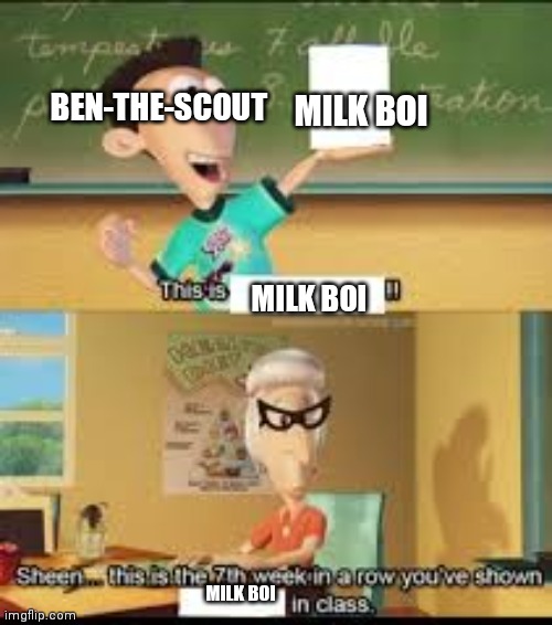 X… this is the 7th week in a row you showed Y in class. | MILK BOI; BEN-THE-SCOUT; MILK BOI; MILK BOI | image tagged in x this is the 7th week in a row you showed y in class | made w/ Imgflip meme maker