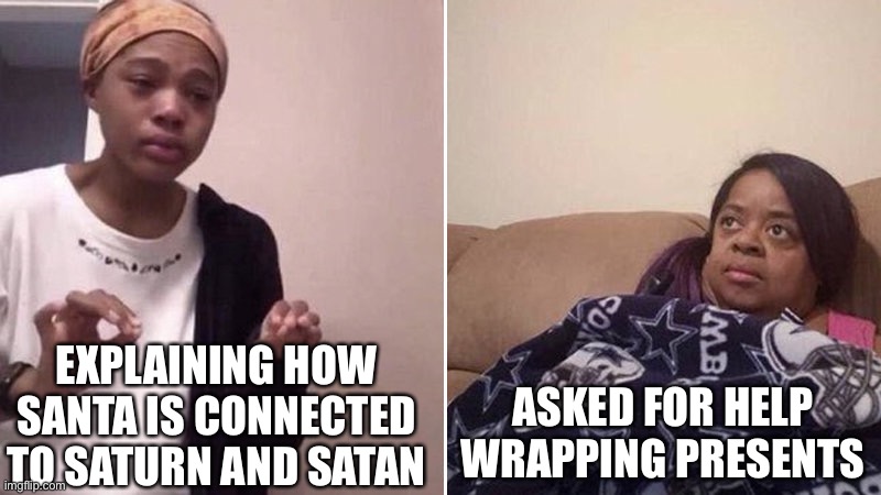 Me explaining to my mom | EXPLAINING HOW SANTA IS CONNECTED TO SATURN AND SATAN; ASKED FOR HELP  WRAPPING PRESENTS | image tagged in me explaining to my mom | made w/ Imgflip meme maker