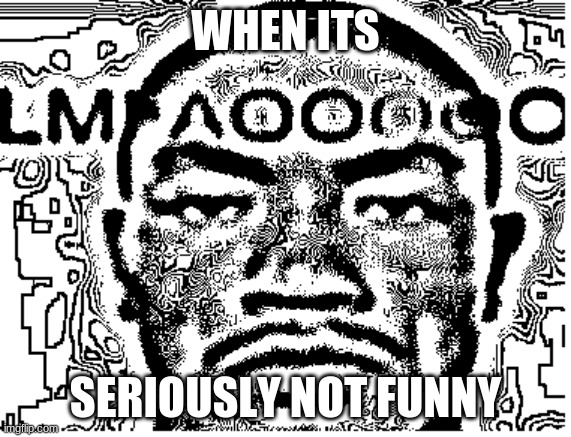 o_o i cannot comprehend the humor therefore i am not laughing | WHEN ITS; SERIOUSLY NOT FUNNY | image tagged in not funny,funny not funny,not fun | made w/ Imgflip meme maker