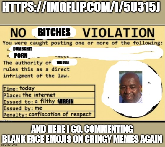 https://imgflip.com/i/5u315j | HTTPS://IMGFLIP.COM/I/5U315J; AND HERE I GO, COMMENTING BLANK FACE EMOJIS ON CRINGY MEMES AGAIN | image tagged in no bitches | made w/ Imgflip meme maker