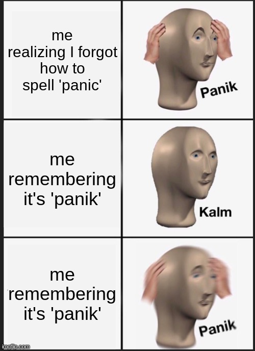 Panik Kalm Panik | me realizing I forgot how to spell 'panic'; me remembering it's 'panik'; me remembering it's 'panik' | image tagged in memes,panik kalm panik | made w/ Imgflip meme maker