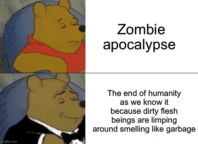 Tuxedo Winnie The Pooh | Zombie apocalypse; The end of humanity as we know it because dirty flesh beings are limping around smelling like garbage | image tagged in memes,tuxedo winnie the pooh | made w/ Imgflip meme maker