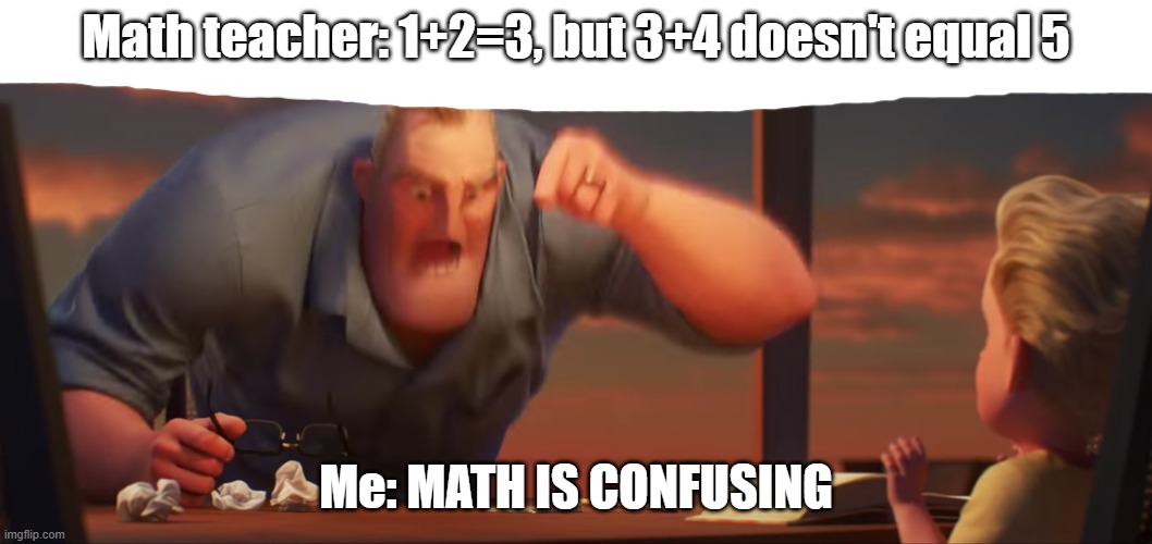 MATH IS NOT WHAT 1st GRADERS THINK IT IS! | Math teacher: 1+2=3, but 3+4 doesn't equal 5; Me: MATH IS CONFUSING | image tagged in math is math,ive committed various war crimes | made w/ Imgflip meme maker