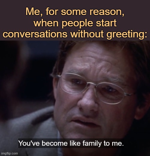 Annoying mfs. Fake greetings. | Me, for some reason, when people start conversations without greeting: | image tagged in you've become like family to me | made w/ Imgflip meme maker