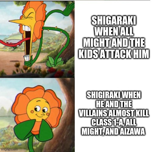 Might not make sense | SHIGARAKI WHEN ALL MIGHT AND THE KIDS ATTACK HIM; SHIGIRAKI WHEN HE AND THE VILLAINS ALMOST KILL CLASS 1-A, ALL MIGHT, AND AIZAWA | image tagged in cuphead flower | made w/ Imgflip meme maker