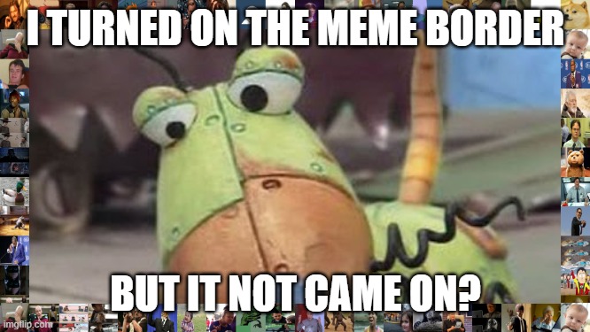 Bored Messy | I TURNED ON THE MEME BORDER; BUT IT NOT CAME ON? | image tagged in bored messy | made w/ Imgflip meme maker