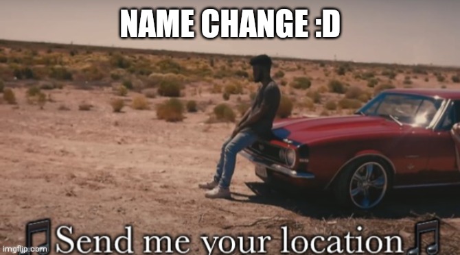 Send me your location | NAME CHANGE :D | image tagged in send me your location | made w/ Imgflip meme maker