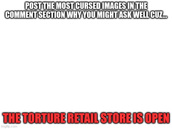 open 24/7 | POST THE MOST CURSED IMAGES IN THE COMMENT SECTION WHY YOU MIGHT ASK WELL CUZ... THE TORTURE RETAIL STORE IS OPEN | image tagged in blank white template | made w/ Imgflip meme maker