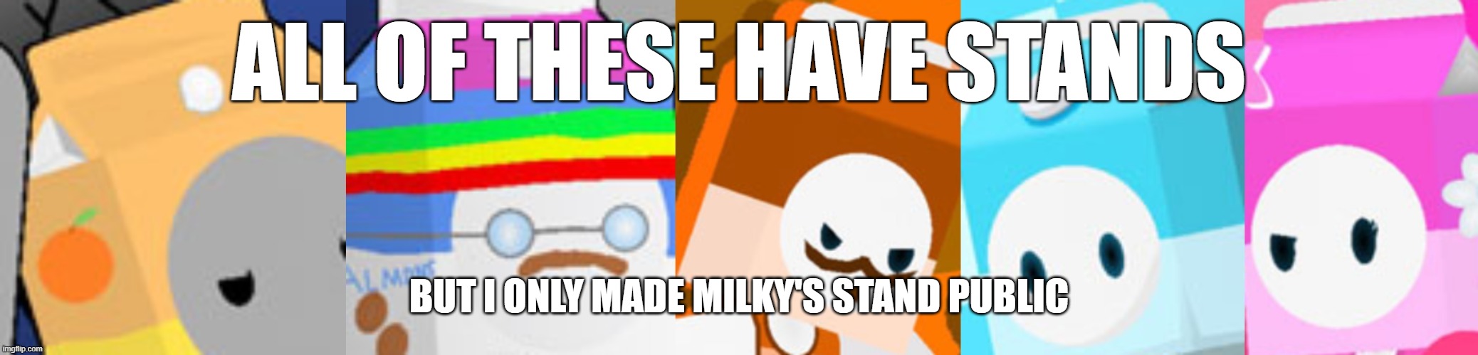 the cartons | ALL OF THESE HAVE STANDS; BUT I ONLY MADE MILKY'S STAND PUBLIC | image tagged in the cartons | made w/ Imgflip meme maker