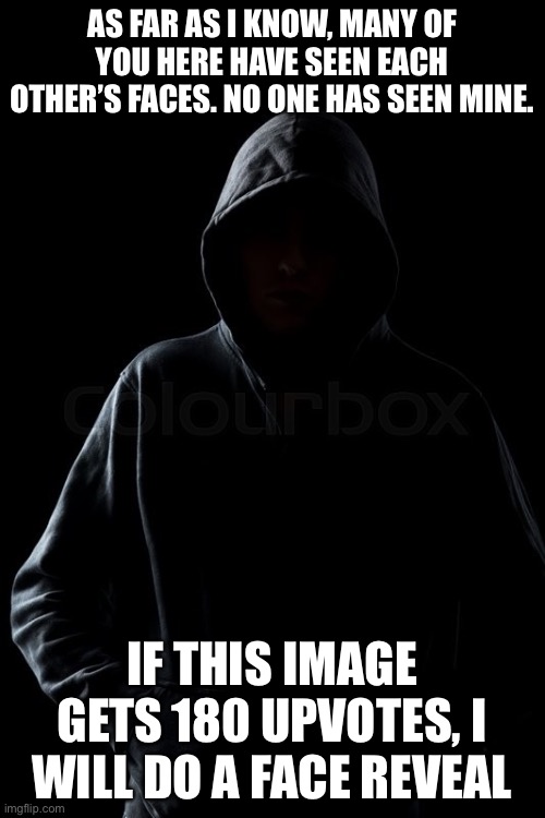 https://imgflip.com/i/753i3v | AS FAR AS I KNOW, MANY OF YOU HERE HAVE SEEN EACH OTHER’S FACES. NO ONE HAS SEEN MINE. IF THIS IMAGE GETS 180 UPVOTES, I WILL DO A FACE REVEAL | made w/ Imgflip meme maker