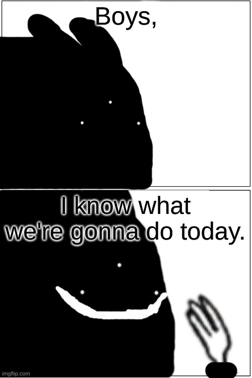 Boys, I know what we're gonna do today | image tagged in boys i know what we're gonna do today | made w/ Imgflip meme maker