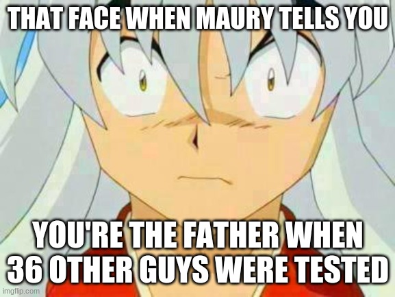 inuyasha | THAT FACE WHEN MAURY TELLS YOU; YOU'RE THE FATHER WHEN 36 OTHER GUYS WERE TESTED | image tagged in inuyasha | made w/ Imgflip meme maker