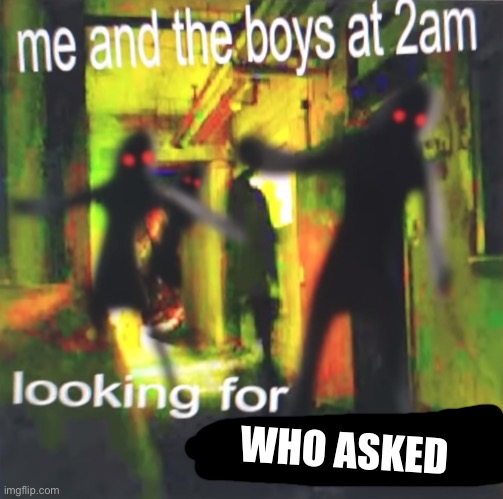 Me and the boys at 2 am looking for who asked | WHO ASKED | image tagged in me and the boys at 2am looking for beans | made w/ Imgflip meme maker