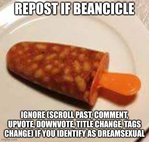 REPOST IF BEANCICLE; IGNORE (SCROLL PAST, COMMENT, UPVOTE, DOWNVOTE, TITLE CHANGE, TAGS CHANGE) IF YOU IDENTIFY AS DREAMSEXUAL | made w/ Imgflip meme maker