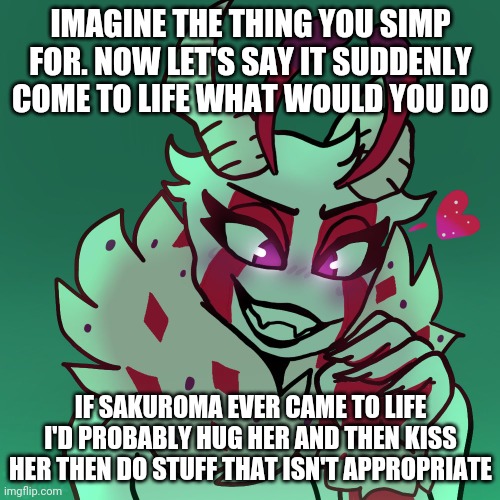 IMAGINE THE THING YOU SIMP FOR. NOW LET'S SAY IT SUDDENLY COME TO LIFE WHAT WOULD YOU DO; IF SAKUROMA EVER CAME TO LIFE I'D PROBABLY HUG HER AND THEN KISS HER THEN DO STUFF THAT ISN'T APPROPRIATE | made w/ Imgflip meme maker