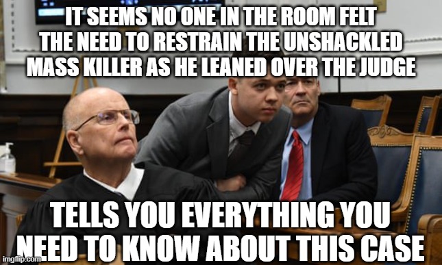 Kyle Rittenhouse self defense | IT SEEMS NO ONE IN THE ROOM FELT THE NEED TO RESTRAIN THE UNSHACKLED MASS KILLER AS HE LEANED OVER THE JUDGE; TELLS YOU EVERYTHING YOU NEED TO KNOW ABOUT THIS CASE | image tagged in rittenhouse,guns,2nd amendment | made w/ Imgflip meme maker