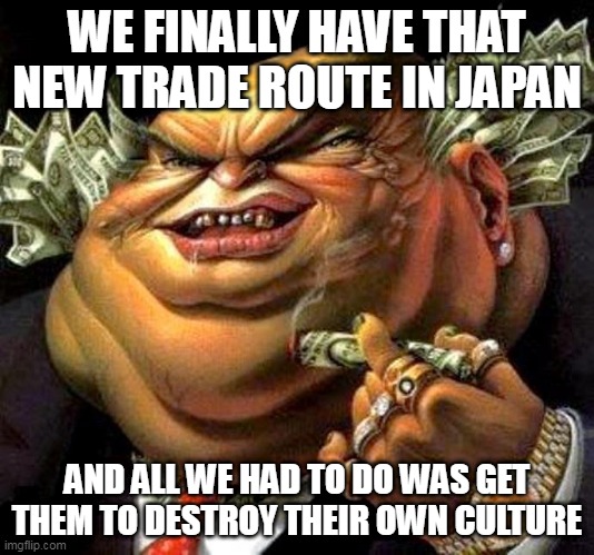 The Meiji Restoration In A Nutshell | WE FINALLY HAVE THAT NEW TRADE ROUTE IN JAPAN; AND ALL WE HAD TO DO WAS GET THEM TO DESTROY THEIR OWN CULTURE | image tagged in capitalist criminal pig,meiji restoration,japan,meiji,culture,ancient culture | made w/ Imgflip meme maker