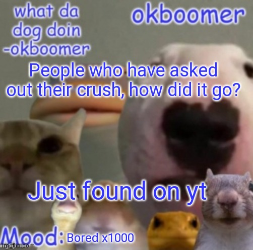 Okboomer template v4 (credit to yeetrex) | People who have asked out their crush, how did it go? Just found on yt; Bored x1000 | image tagged in okboomer template v4 credit to yeetrex | made w/ Imgflip meme maker