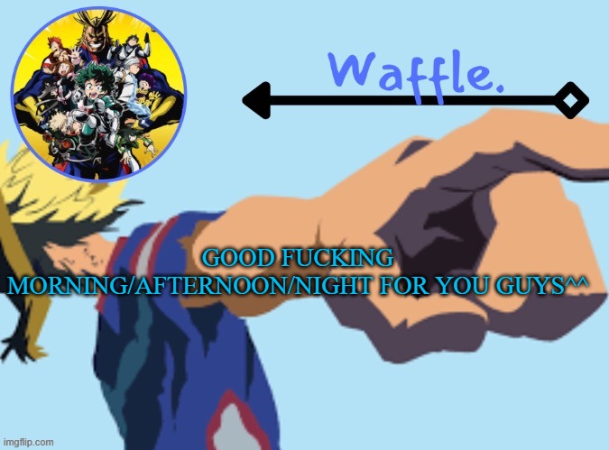 MHA temp 2 waffle | GOOD FUCKING MORNING/AFTERNOON/NIGHT FOR YOU GUYS^^ | image tagged in mha temp 2 waffle | made w/ Imgflip meme maker