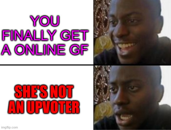 ,. | YOU FINALLY GET A ONLINE GF; SHE'S NOT AN UPVOTER | image tagged in oh yeah oh no | made w/ Imgflip meme maker