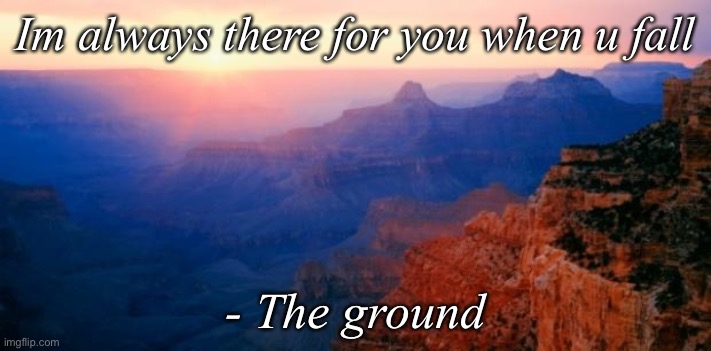 Motivation | Im always there for you when u fall; - The ground | image tagged in motivation | made w/ Imgflip meme maker