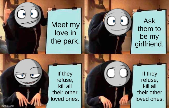 Gru's Plan | Meet my love in the park. Ask them to be my girlfriend. If they refuse, kill all their other loved ones. If they refuse, kill all their other loved ones. | image tagged in memes,gru's plan | made w/ Imgflip meme maker