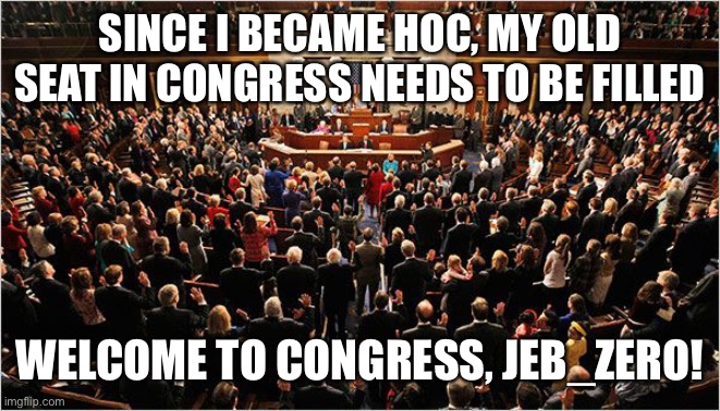 Congress | SINCE I BECAME HOC, MY OLD SEAT IN CONGRESS NEEDS TO BE FILLED; WELCOME TO CONGRESS, JEB_ZERO! | image tagged in congress | made w/ Imgflip meme maker