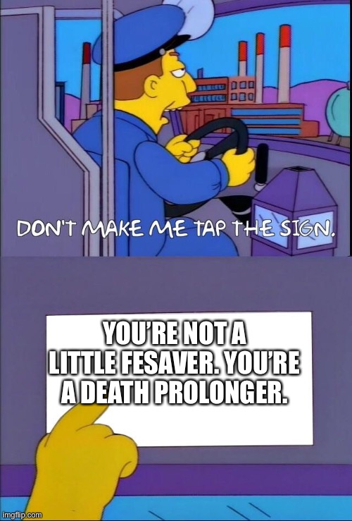 Death prolonger | YOU’RE NOT A LITTLE FESAVER. YOU’RE A DEATH PROLONGER. | image tagged in simpsons dont make me tap the sign,save,lifesaver,death,life | made w/ Imgflip meme maker