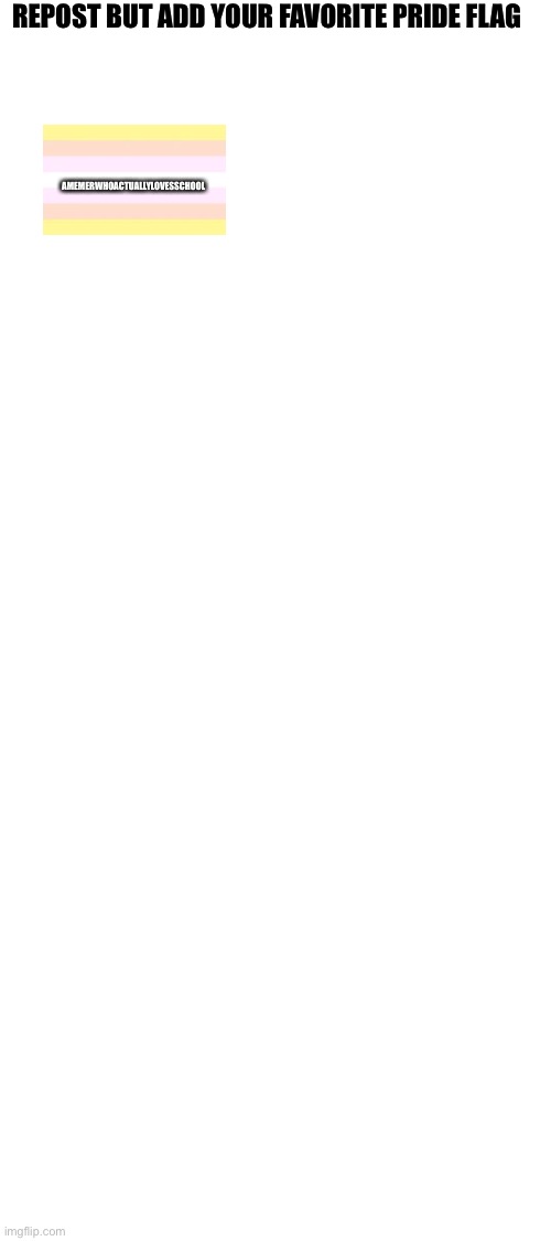 Blank White Template | REPOST BUT ADD YOUR FAVORITE PRIDE FLAG; AMEMERWHOACTUALLYLOVESSCHOOL | image tagged in blank white template | made w/ Imgflip meme maker