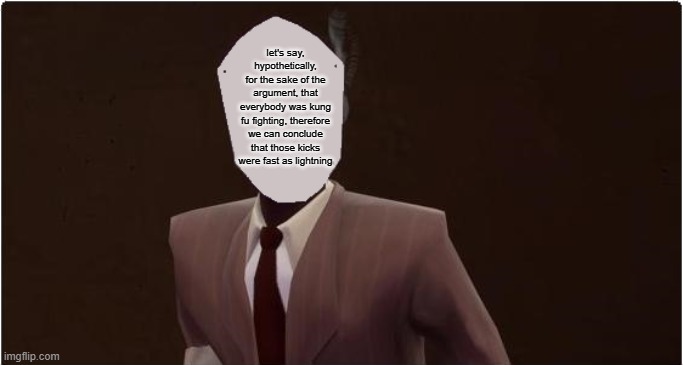 tf2 spy blank paper mask | let's say, hypothetically, for the sake of the argument, that everybody was kung fu fighting, therefore we can conclude that those kicks were fast as lightning | image tagged in tf2 spy blank paper mask | made w/ Imgflip meme maker