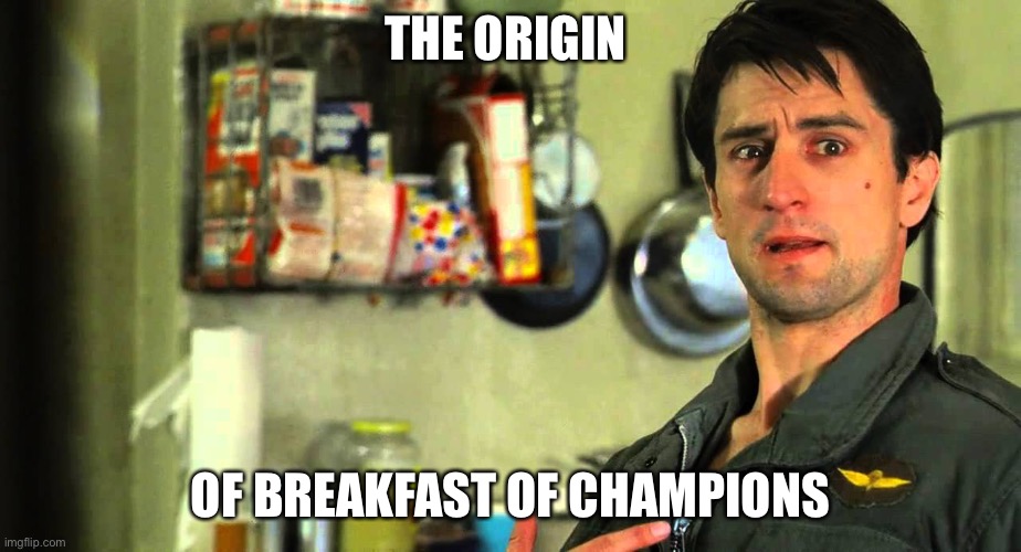 Breakfast of Champions | THE ORIGIN OF BREAKFAST OF CHAMPIONS | image tagged in are you talking to me,taxi driver,robert de niro | made w/ Imgflip meme maker