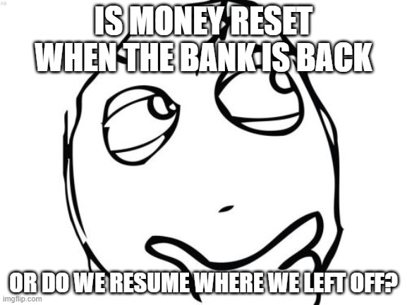 Question Rage Face Meme | IS MONEY RESET WHEN THE BANK IS BACK; OR DO WE RESUME WHERE WE LEFT OFF? | image tagged in memes,question rage face | made w/ Imgflip meme maker