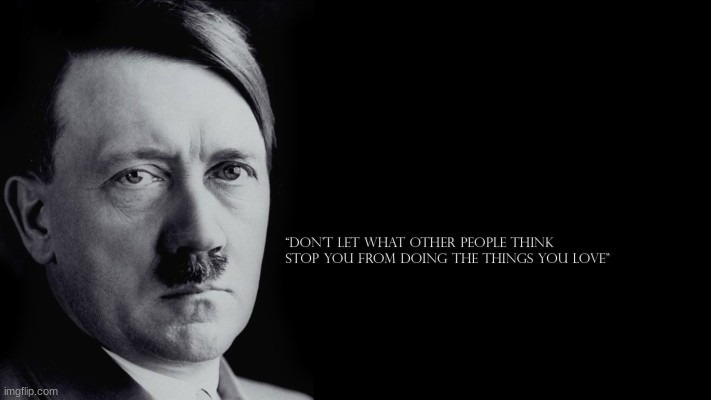 next time someone tells you dont let other ppl stop you from doing what you love tell them you quoted hitler | image tagged in adolf hitler | made w/ Imgflip meme maker